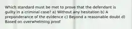 Which standard must be met to prove that the defendant is guilty in a criminal case? a) Without any hesitation b) A preponderance of the evidence c) Beyond a reasonable doubt d) Based on overwhelming proof