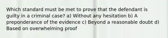 Which standard must be met to prove that the defendant is guilty in a criminal case? a) Without any hesitation b) A preponderance of the evidence c) Beyond a reasonable doubt d) Based on overwhelming proof