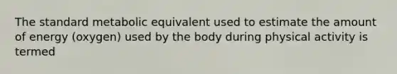 The standard metabolic equivalent used to estimate the amount of energy (oxygen) used by the body during physical activity is termed