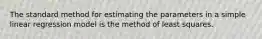 The standard method for estimating the parameters in a simple linear regression model is the method of least squares.