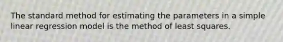 The standard method for estimating the parameters in a simple linear regression model is the method of least squares.