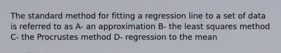 The standard method for fitting a regression line to a set of data is referred to as A- an approximation B- the least squares method C- the Procrustes method D- regression to the mean