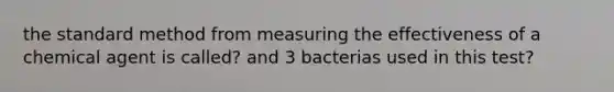 the standard method from measuring the effectiveness of a chemical agent is called? and 3 bacterias used in this test?