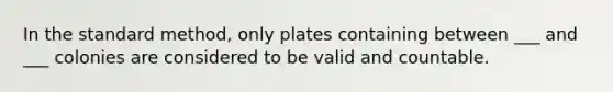 In the standard method, only plates containing between ___ and ___ colonies are considered to be valid and countable.