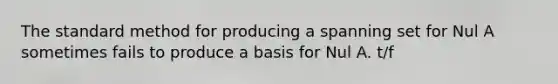 The standard method for producing a spanning set for Nul A sometimes fails to produce a basis for Nul A. t/f