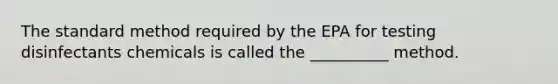 The standard method required by the EPA for testing disinfectants chemicals is called the __________ method.