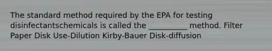 The standard method required by the EPA for testing disinfectantschemicals is called the __________ method. Filter Paper Disk Use-Dilution Kirby-Bauer Disk-diffusion