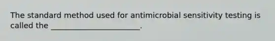 The standard method used for antimicrobial sensitivity testing is called the _______________________.