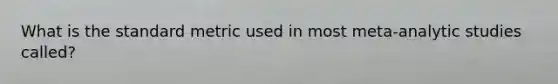 What is the standard metric used in most meta-analytic studies called?