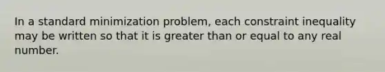 In a standard minimization problem, each constraint inequality may be written so that it is greater than or equal to any real number.