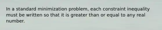 In a standard minimization problem, each constraint inequality must be written so that it is greater than or equal to any real number.