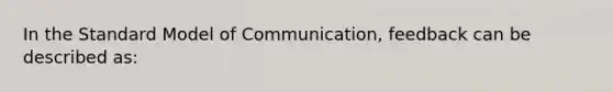 In the Standard Model of Communication, feedback can be described as: