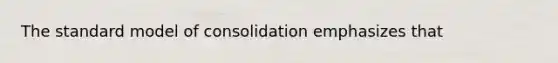 The standard model of consolidation emphasizes that