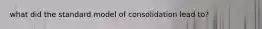 what did the standard model of consolidation lead to?
