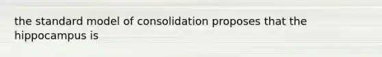 the standard model of consolidation proposes that the hippocampus is