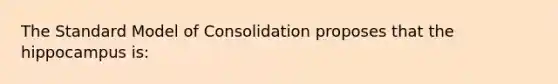 The Standard Model of Consolidation proposes that the hippocampus is: