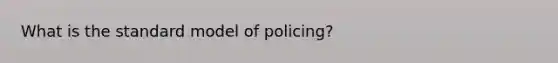 What is the <a href='https://www.questionai.com/knowledge/ktukgigvP4-standard-model' class='anchor-knowledge'>standard model</a> of policing?