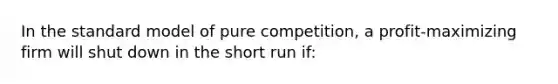 In the standard model of pure competition, a profit-maximizing firm will shut down in the short run if: