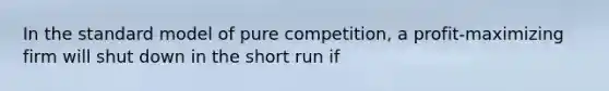 In the standard model of pure competition, a profit-maximizing firm will shut down in the short run if