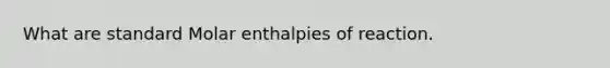 What are standard Molar enthalpies of reaction.