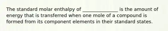 The standard molar enthalpy of _______________ is the amount of energy that is transferred when one mole of a compound is formed from its component elements in their standard states.