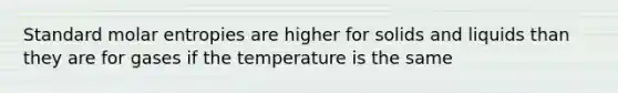 Standard molar entropies are higher for solids and liquids than they are for gases if the temperature is the same