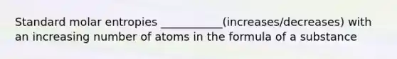 Standard molar entropies ___________(increases/decreases) with an increasing number of atoms in the formula of a substance