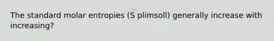 The standard molar entropies (S plimsoll) generally increase with increasing?