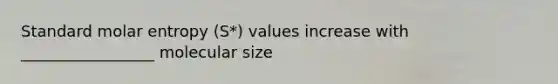 Standard molar entropy (S*) values increase with _________________ molecular size