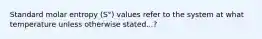 Standard molar entropy (S°) values refer to the system at what temperature unless otherwise stated...?