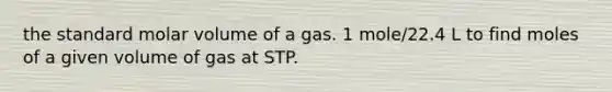 the standard molar volume of a gas. 1 mole/22.4 L to find moles of a given volume of gas at STP.