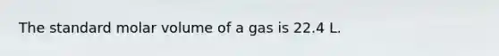 The standard molar volume of a gas is 22.4 L.