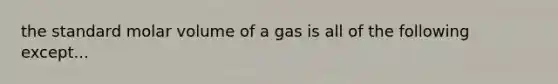 the standard molar volume of a gas is all of the following except...