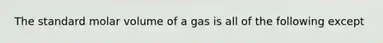 The standard molar volume of a gas is all of the following except