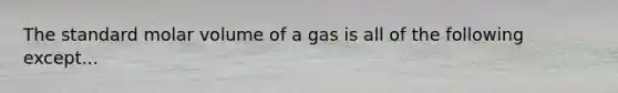 The standard molar volume of a gas is all of the following except...