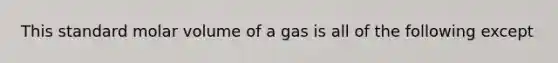 This standard molar volume of a gas is all of the following except