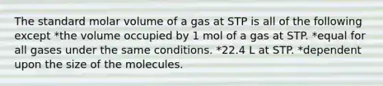 The standard molar volume of a gas at STP is all of the following except *the volume occupied by 1 mol of a gas at STP. *equal for all gases under the same conditions. *22.4 L at STP. *dependent upon the size of the molecules.