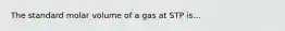 The standard molar volume of a gas at STP is...