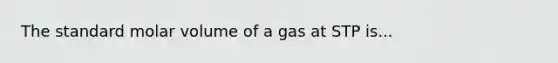 The standard molar volume of a gas at STP is...