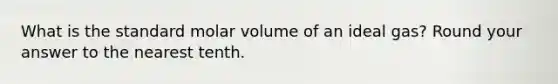 What is the standard molar volume of an ideal gas? Round your answer to the nearest tenth.