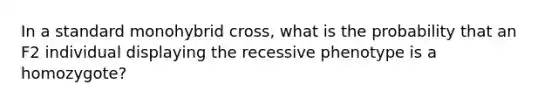 In a standard monohybrid cross, what is the probability that an F2 individual displaying the recessive phenotype is a homozygote?