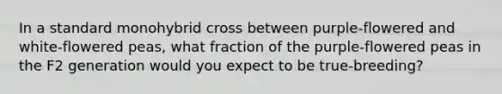 In a standard monohybrid cross between purple-flowered and white-flowered peas, what fraction of the purple-flowered peas in the F2 generation would you expect to be true-breeding?