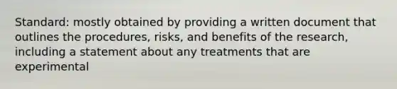 Standard: mostly obtained by providing a written document that outlines the procedures, risks, and benefits of the research, including a statement about any treatments that are experimental