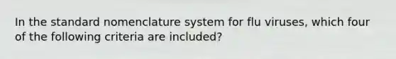 In the standard nomenclature system for flu viruses, which four of the following criteria are included?