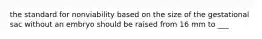 the standard for nonviability based on the size of the gestational sac without an embryo should be raised from 16 mm to ___