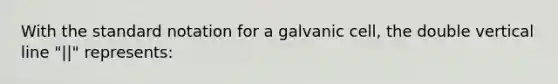 With the standard notation for a galvanic cell, the double vertical line "||" represents: