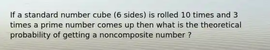 If a standard number cube (6 sides) is rolled 10 times and 3 times a prime number comes up then what is the theoretical probability of getting a non<a href='https://www.questionai.com/knowledge/kVzdnsgXyN-composite-number' class='anchor-knowledge'>composite number</a> ?