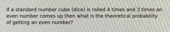 If a standard number cube (dice) is rolled 4 times and 3 times an <a href='https://www.questionai.com/knowledge/ki4hctpp5V-even-number' class='anchor-knowledge'>even number</a> comes up then what is the theoretical probability of getting an even number?