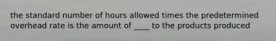 the standard number of hours allowed times the predetermined overhead rate is the amount of ____ to the products produced