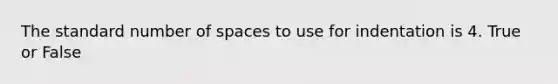 The standard number of spaces to use for indentation is 4. True or False